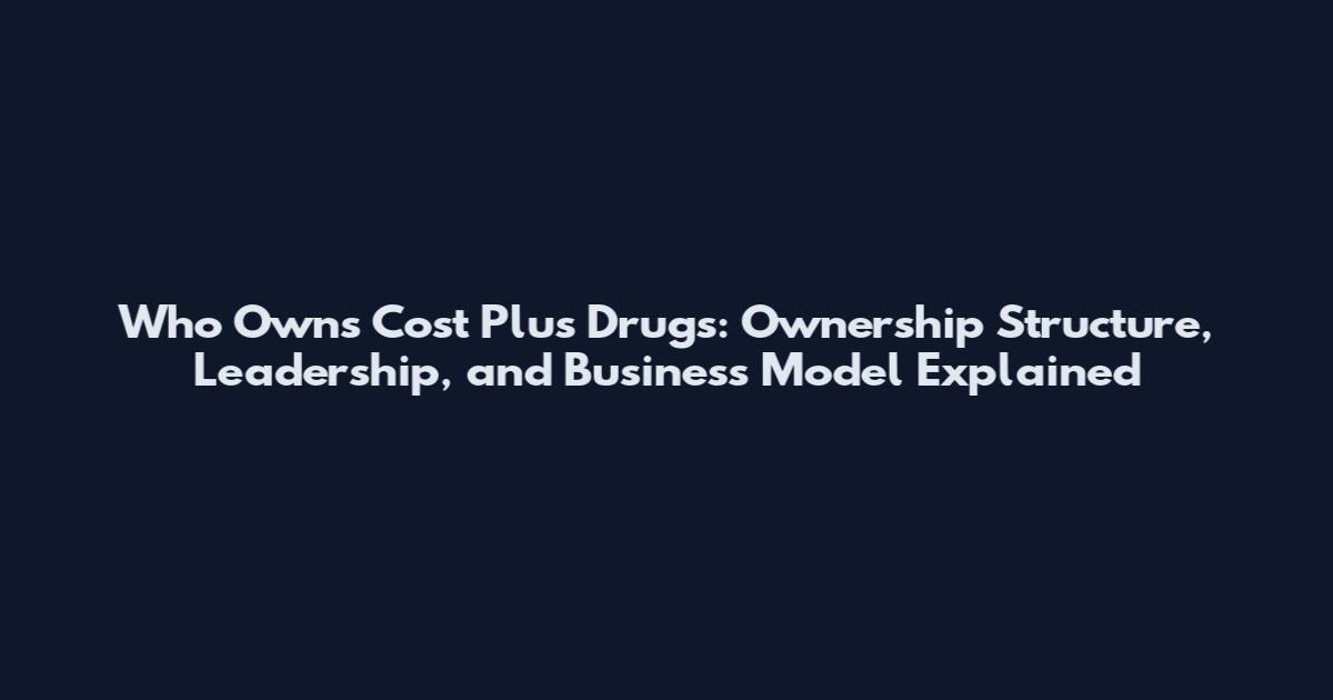 Who Owns Cost Plus Drugs: Ownership Structure, Leadership, and Business Model Explained
