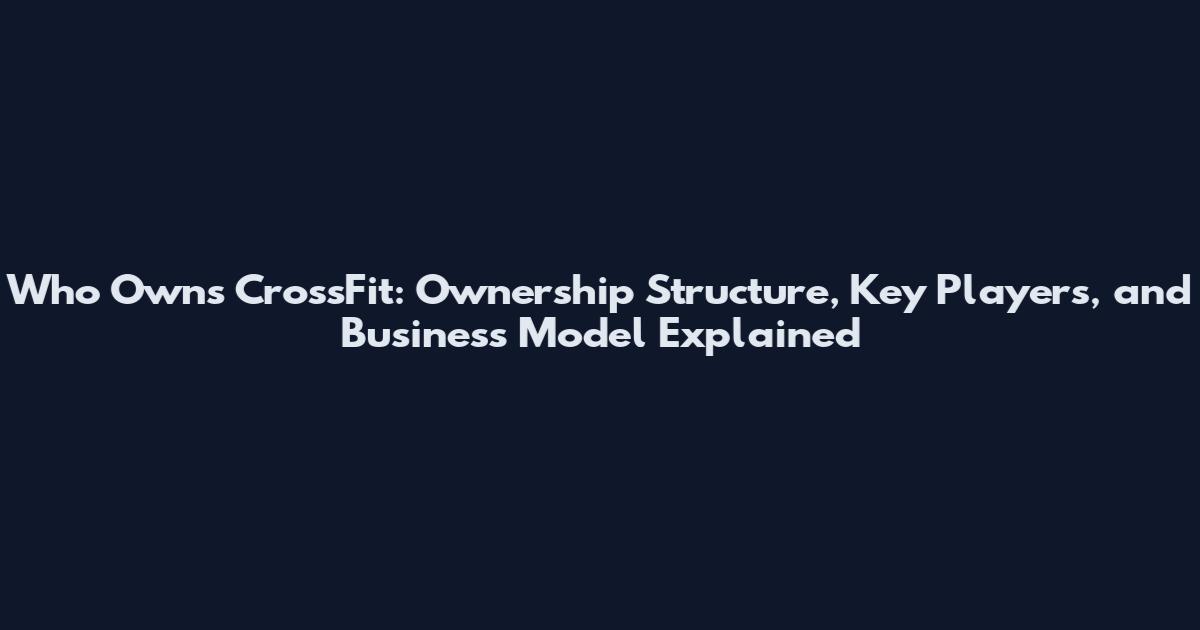 Who Owns CrossFit: Ownership Structure, Key Players, and Business Model Explained