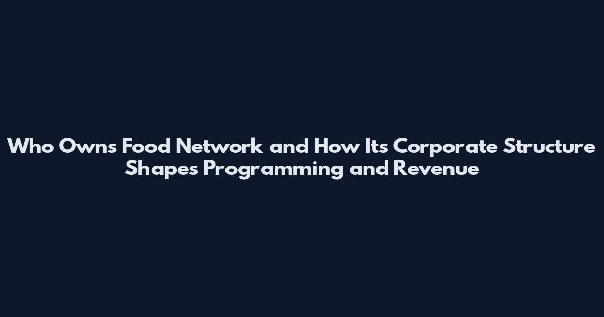 Who Owns Food Network and How Its Corporate Structure Shapes Programming and Revenue
