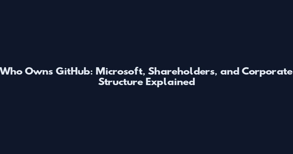 Who Owns GitHub: Microsoft, Shareholders, and Corporate Structure Explained