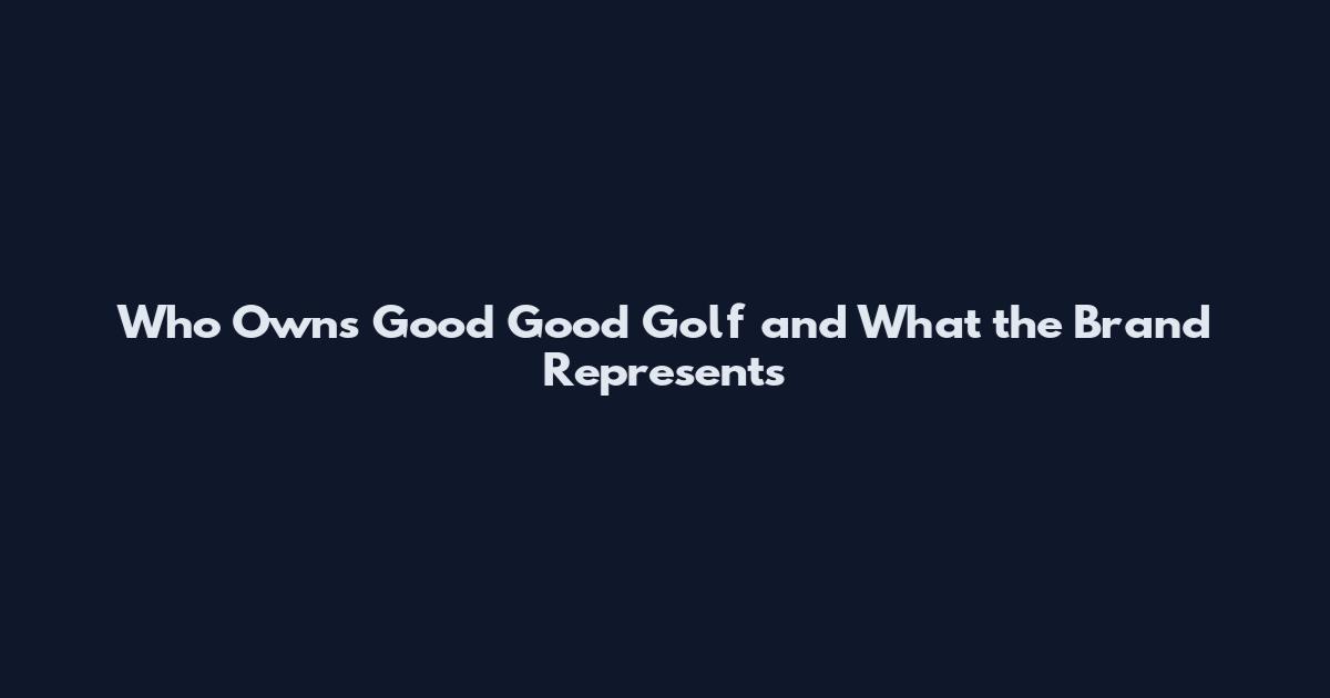Who Owns Good Good Golf and What the Brand Represents