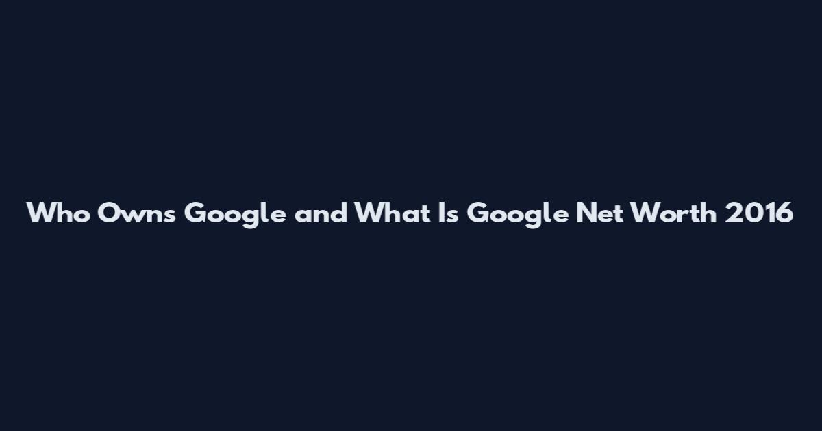 Who Owns Google and What Is Google Net Worth 2016