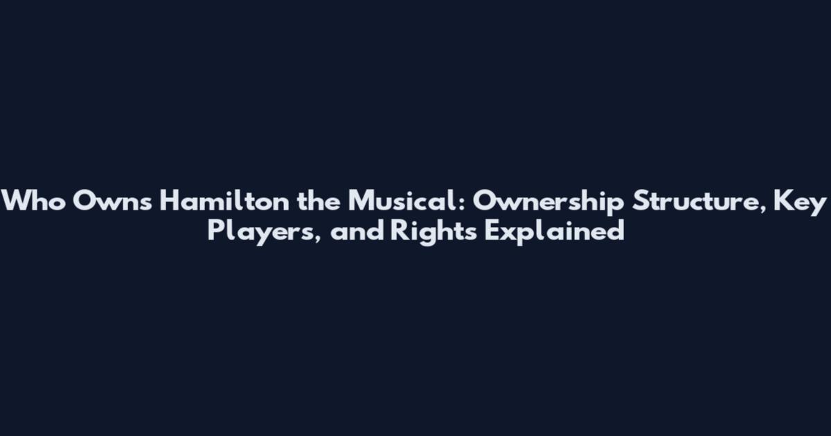 Who Owns Hamilton the Musical: Ownership Structure, Key Players, and Rights Explained