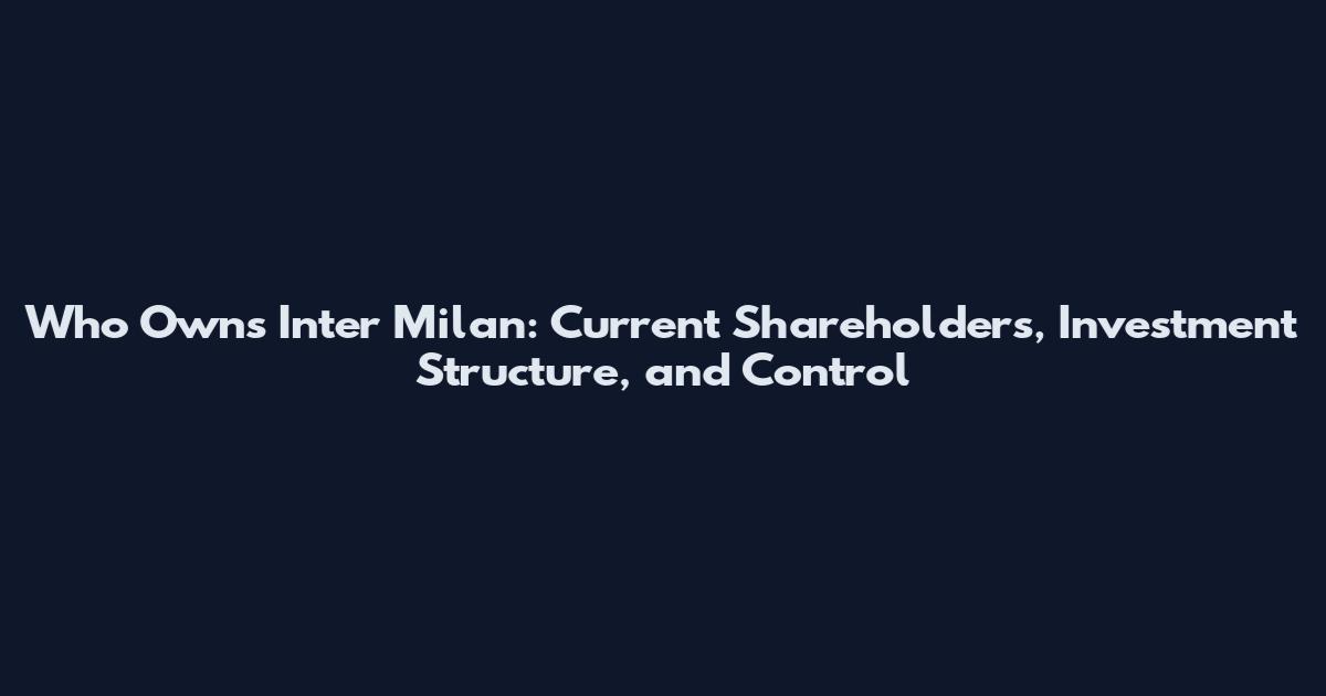 Who Owns Inter Milan: Current Shareholders, Investment Structure, and Control