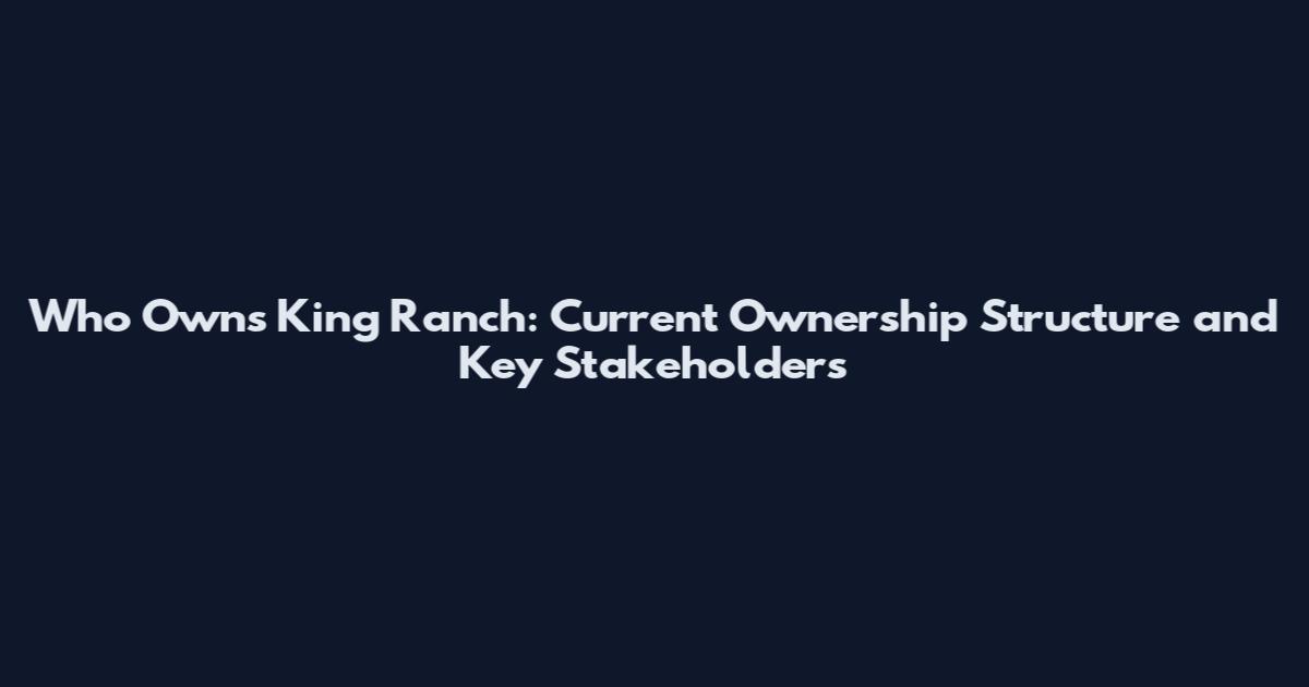 Who Owns King Ranch: Current Ownership Structure and Key Stakeholders