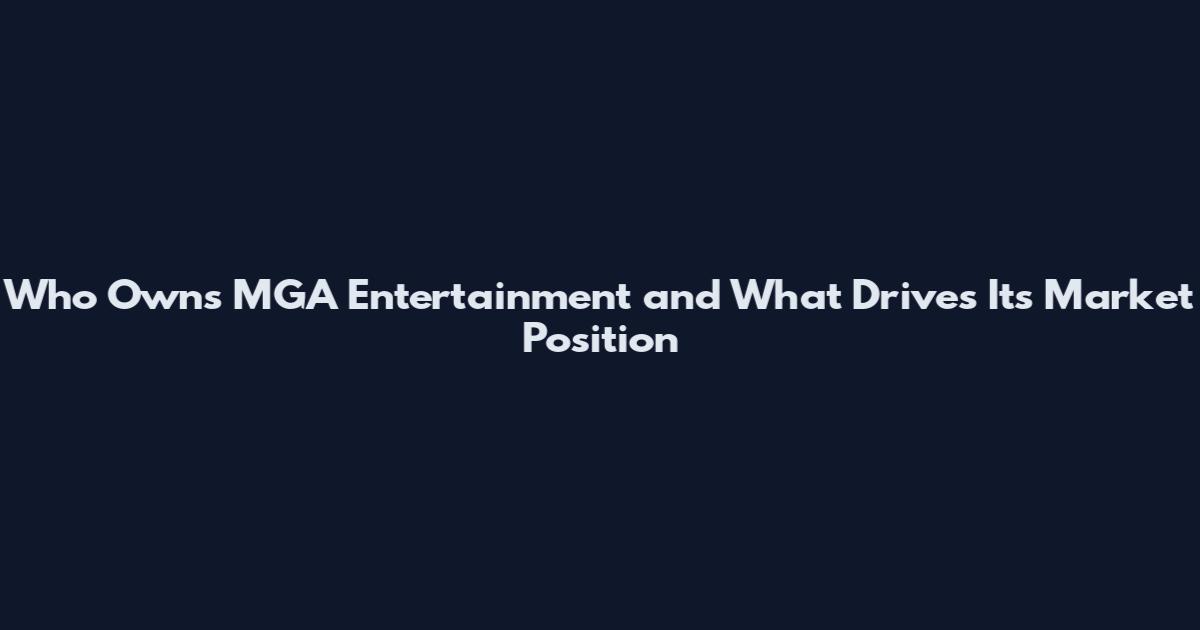 Who Owns MGA Entertainment and What Drives Its Market Position