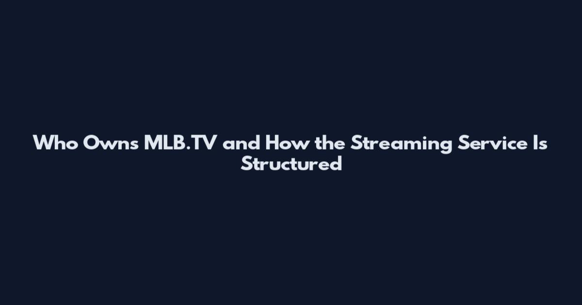 Who Owns MLB.TV and How the Streaming Service Is Structured