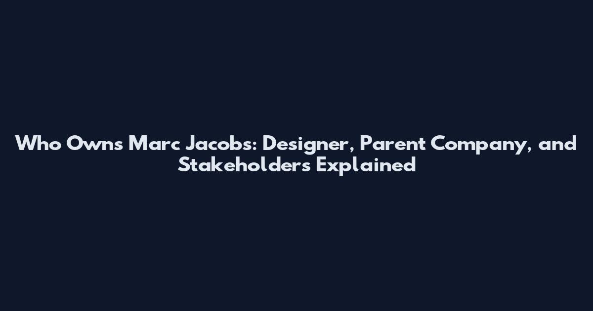 Who Owns Marc Jacobs: Designer, Parent Company, and Stakeholders Explained