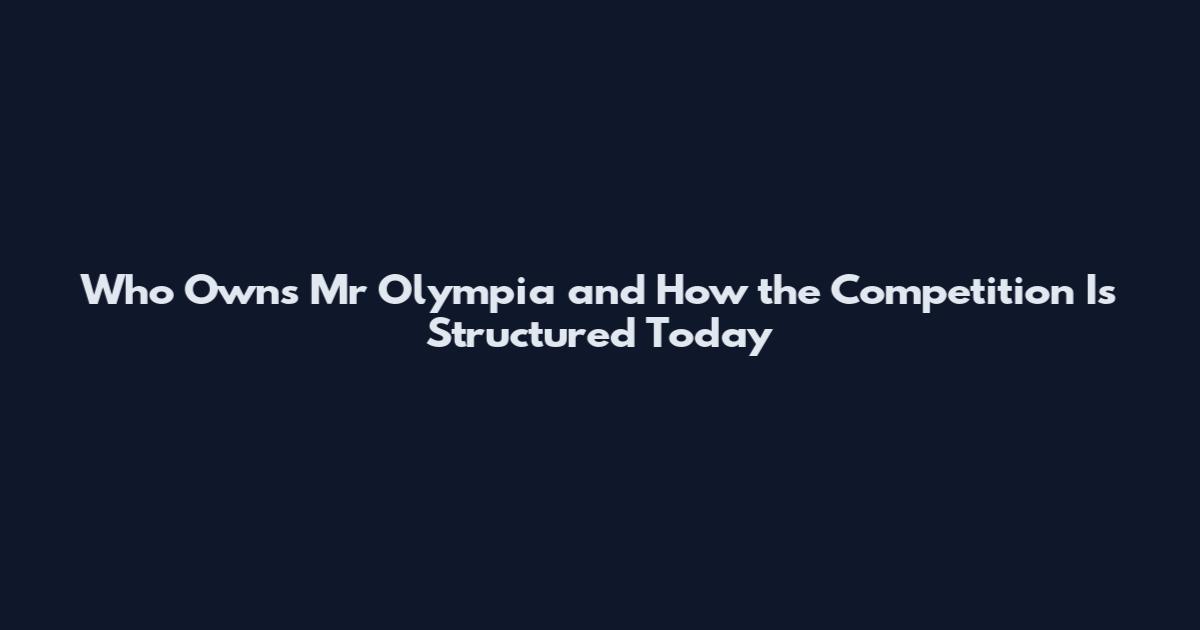 Who Owns Mr Olympia and How the Competition Is Structured Today