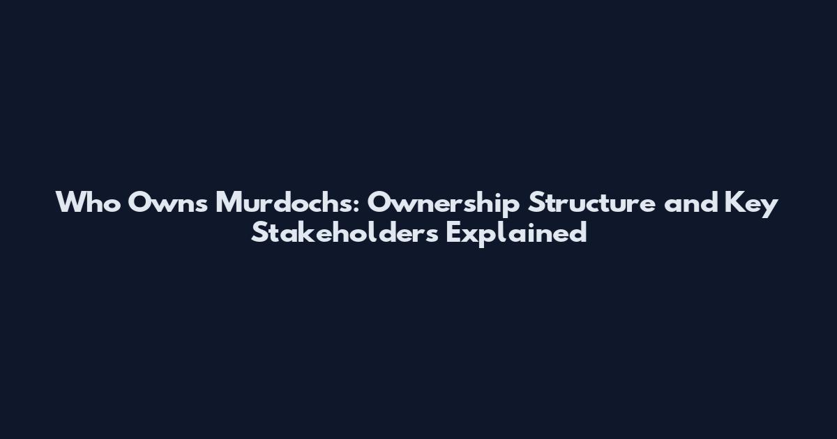 Who Owns Murdoch's: Ownership Structure and Key Stakeholders Explained