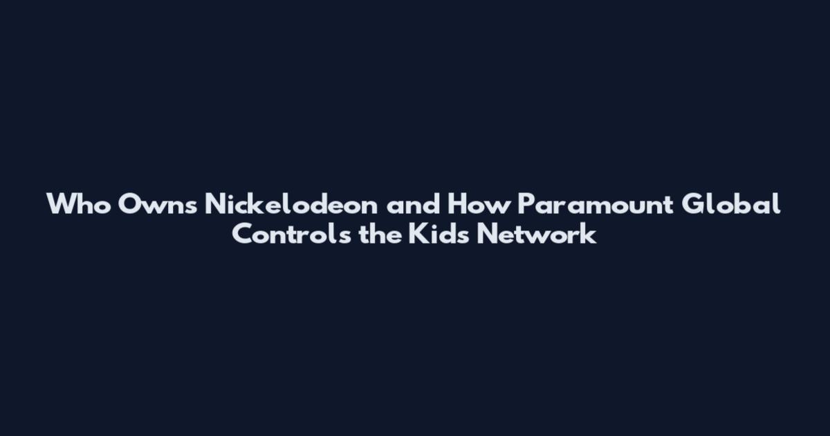 Who Owns Nickelodeon and How Paramount Global Controls the Kids Network