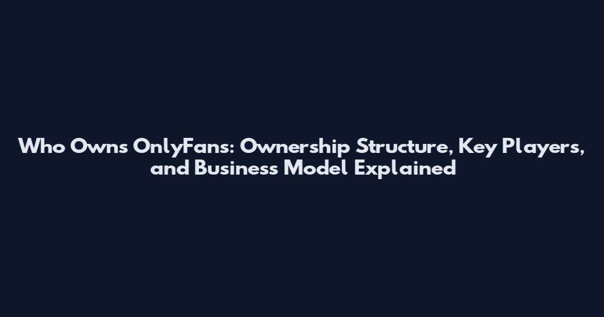 Who Owns OnlyFans: Ownership Structure, Key Players, and Business Model Explained