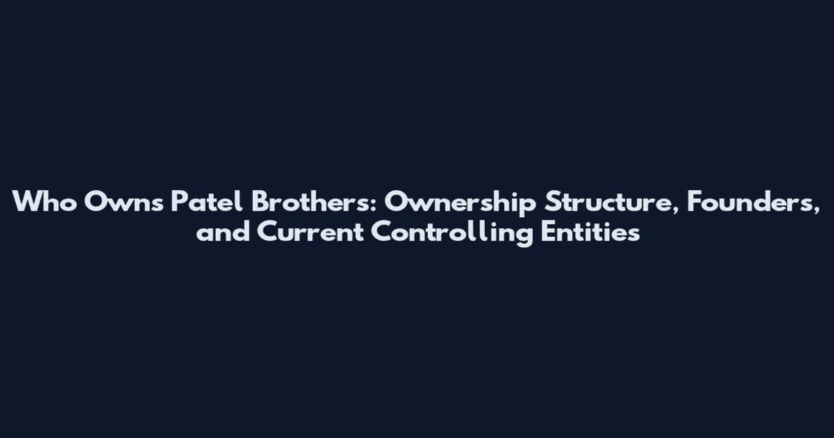 Who Owns Patel Brothers: Ownership Structure, Founders, and Current Controlling Entities