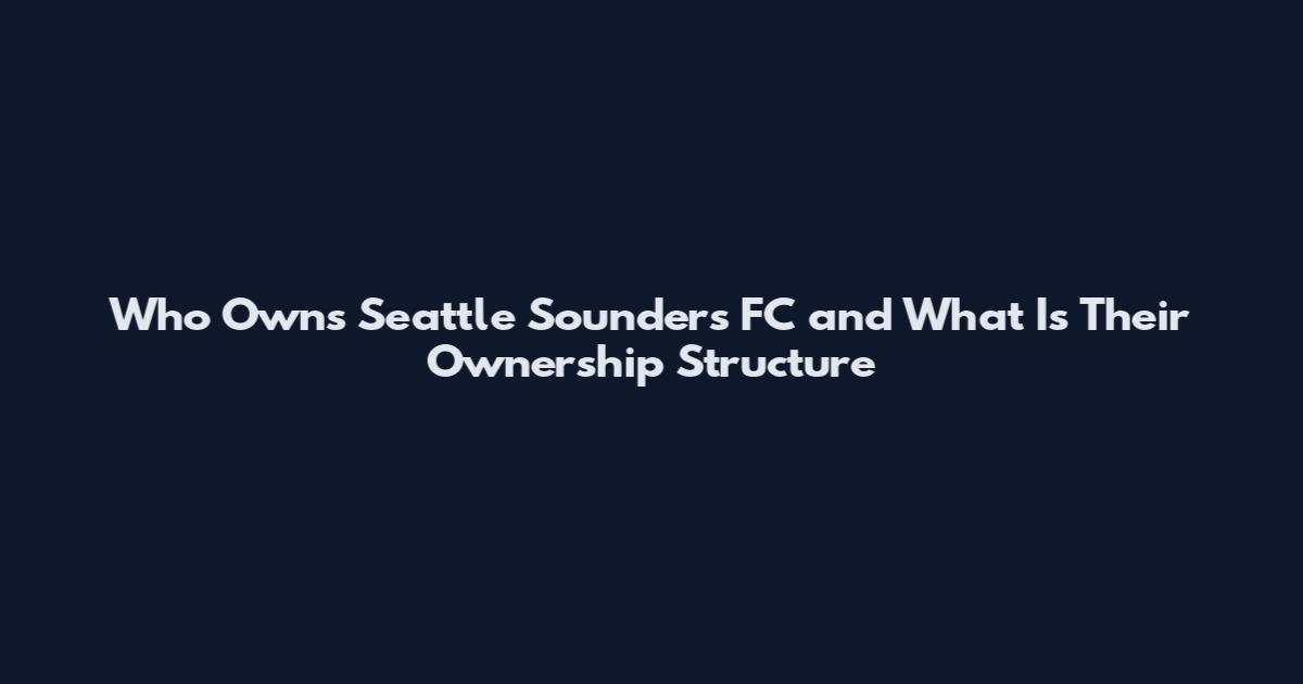 Who Owns Seattle Sounders FC and What Is Their Ownership Structure