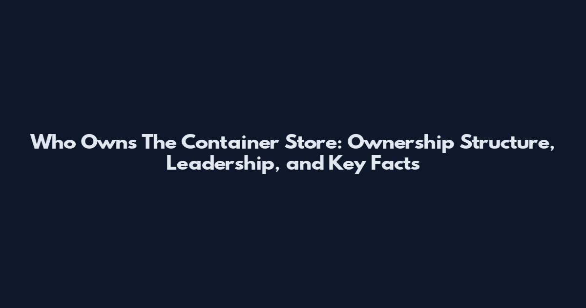 Who Owns The Container Store: Ownership Structure, Leadership, and Key Facts