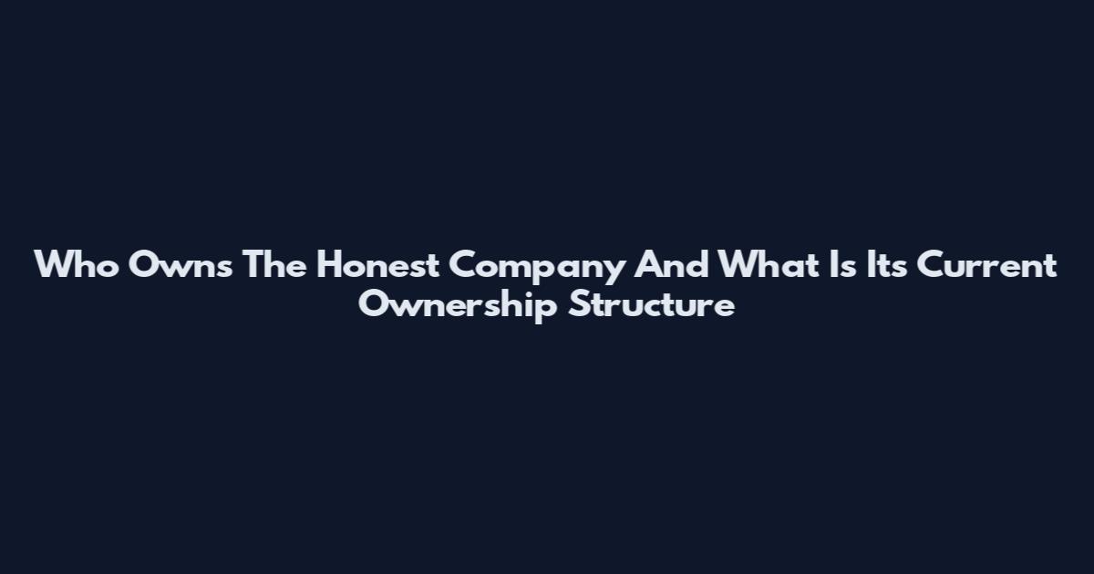 Who Owns The Honest Company And What Is Its Current Ownership Structure