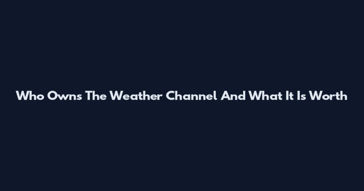 Who Owns The Weather Channel And What It Is Worth