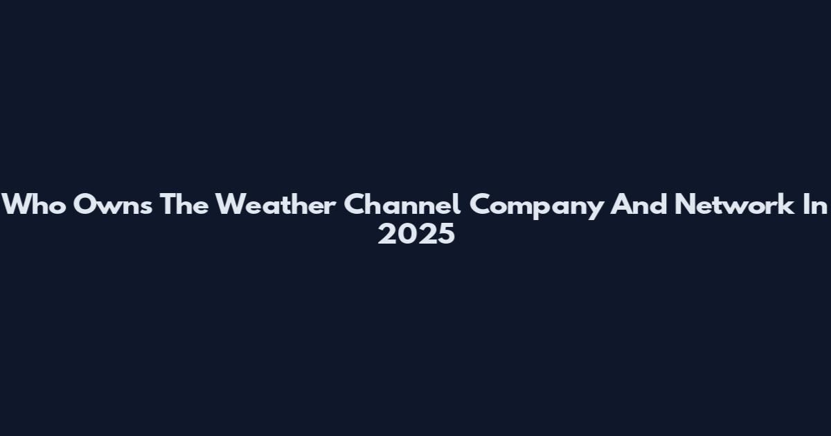Who Owns The Weather Channel Company And Network In 2025