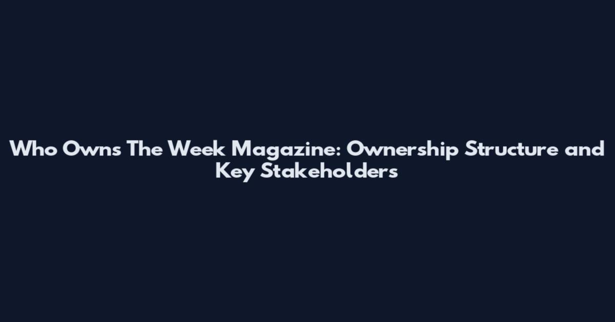 Who Owns The Week Magazine: Ownership Structure and Key Stakeholders