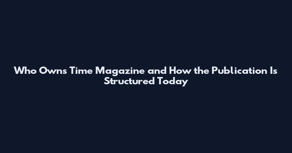 Who Owns Time Magazine and How the Publication Is Structured Today