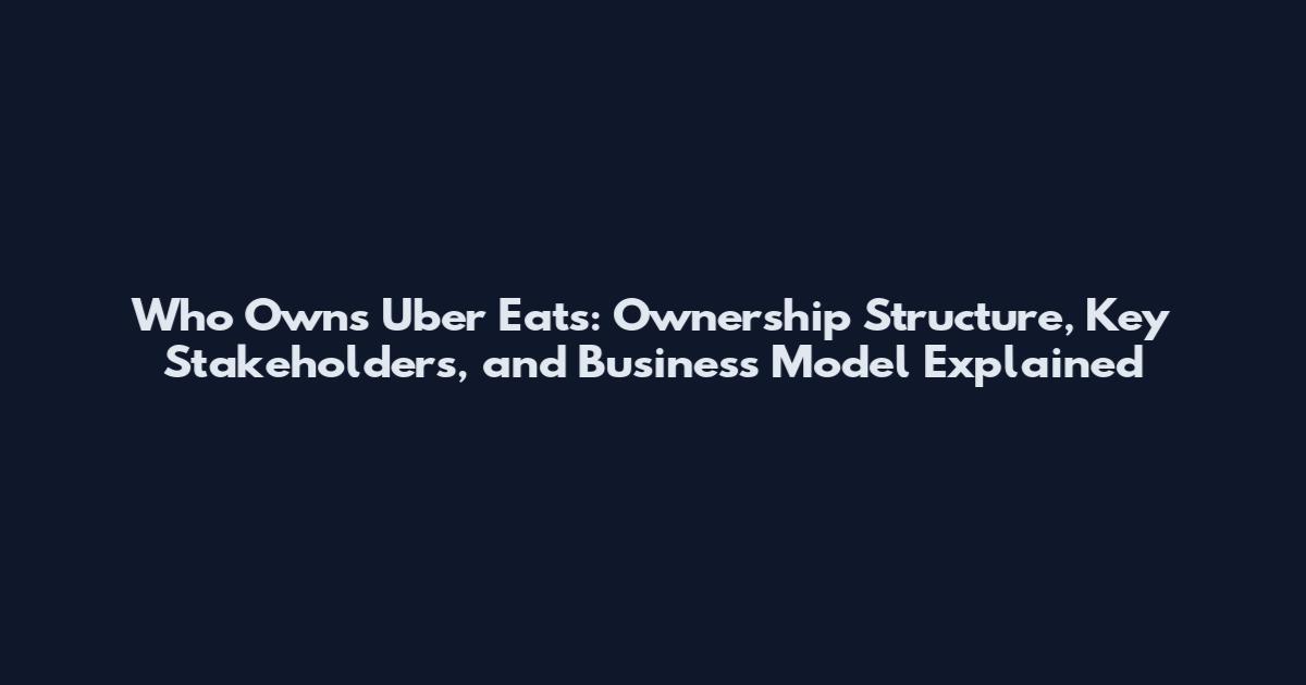 Who Owns Uber Eats: Ownership Structure, Key Stakeholders, and Business Model Explained