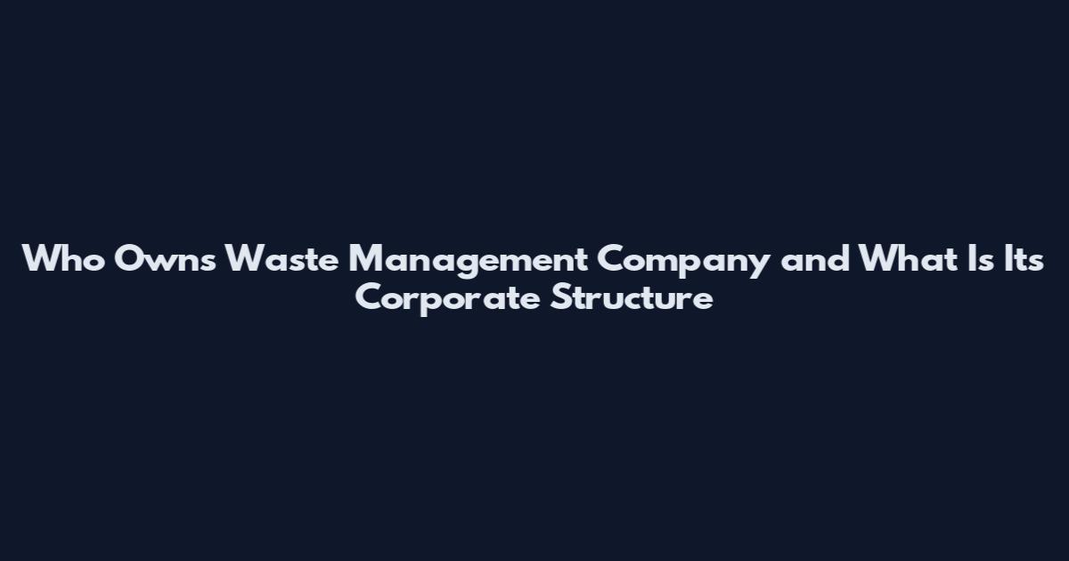 Who Owns Waste Management Company and What Is Its Corporate Structure