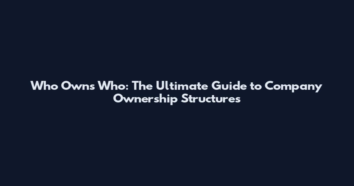 Who Owns Who: The Ultimate Guide to Company Ownership Structures