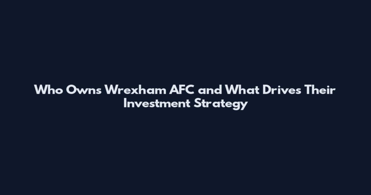 Who Owns Wrexham AFC and What Drives Their Investment Strategy
