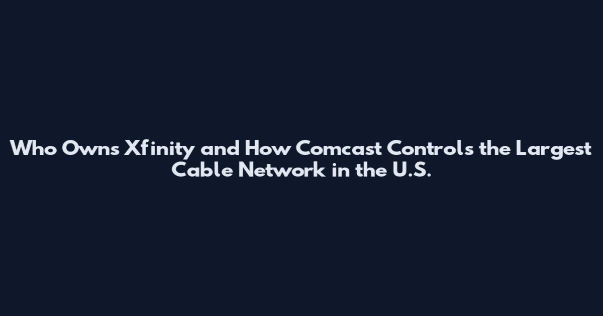 Who Owns Xfinity and How Comcast Controls the Largest Cable Network in the U.S.