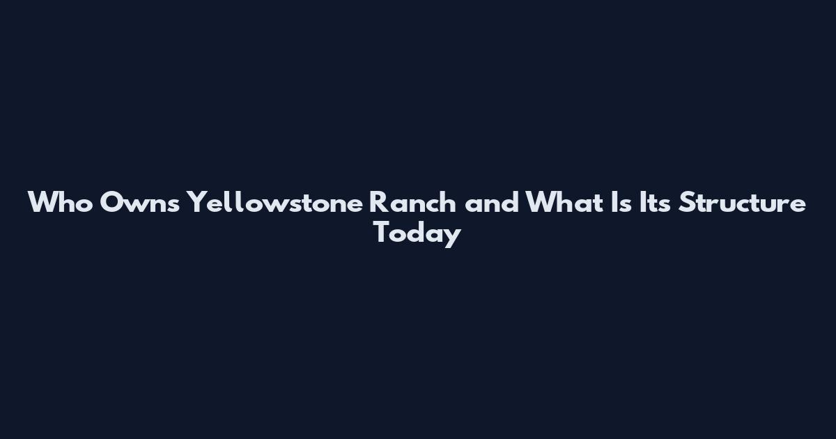 Who Owns Yellowstone Ranch and What Is Its Structure Today