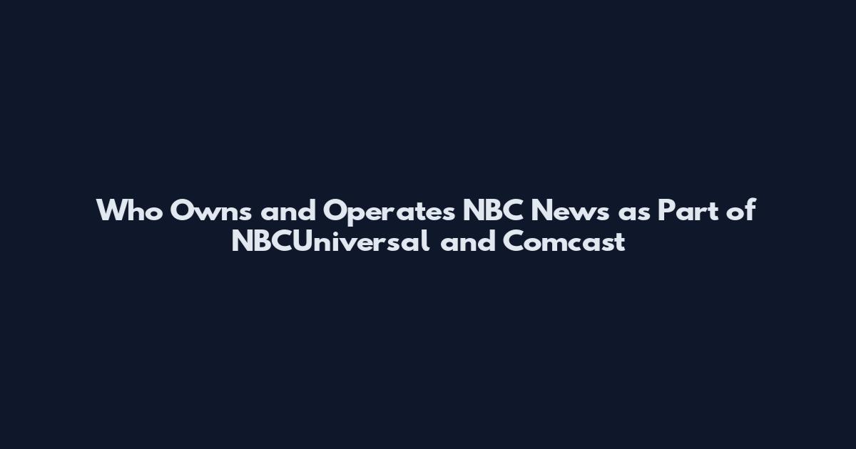 Who Owns and Operates NBC News as Part of NBCUniversal and Comcast