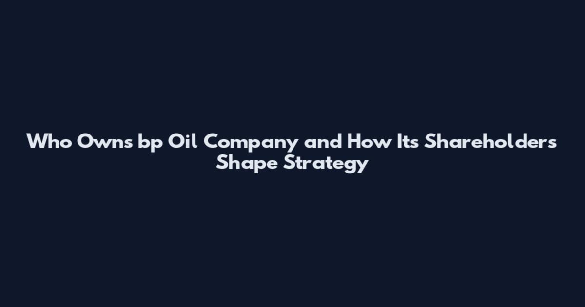 Who Owns bp Oil Company and How Its Shareholders Shape Strategy
