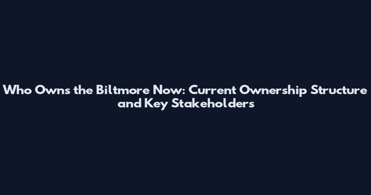 Who Owns the Biltmore Now: Current Ownership Structure and Key Stakeholders
