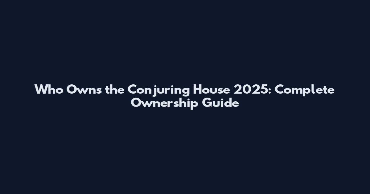 Who Owns the Conjuring House 2025: Complete Ownership Guide