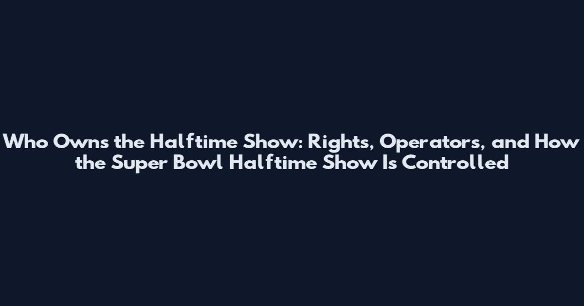 Who Owns the Halftime Show: Rights, Operators, and How the Super Bowl Halftime Show Is Controlled