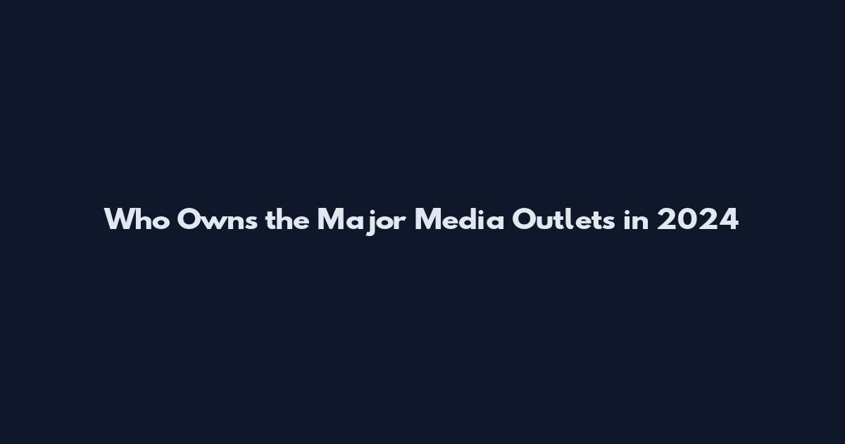Who Owns the Major Media Outlets in 2024