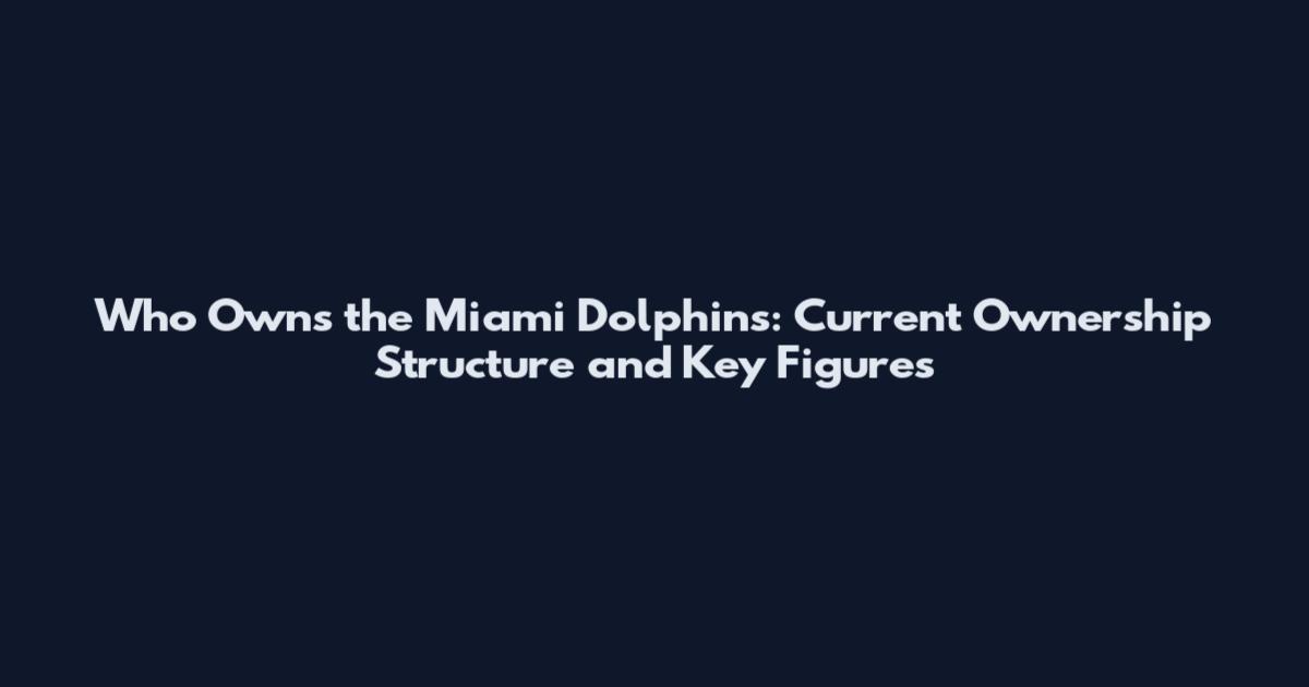Who Owns the Miami Dolphins: Current Ownership Structure and Key Figures