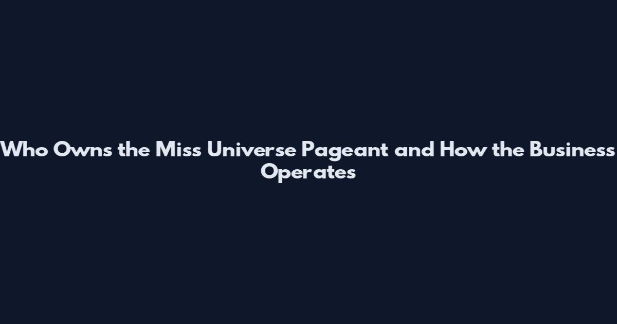 Who Owns the Miss Universe Pageant and How the Business Operates