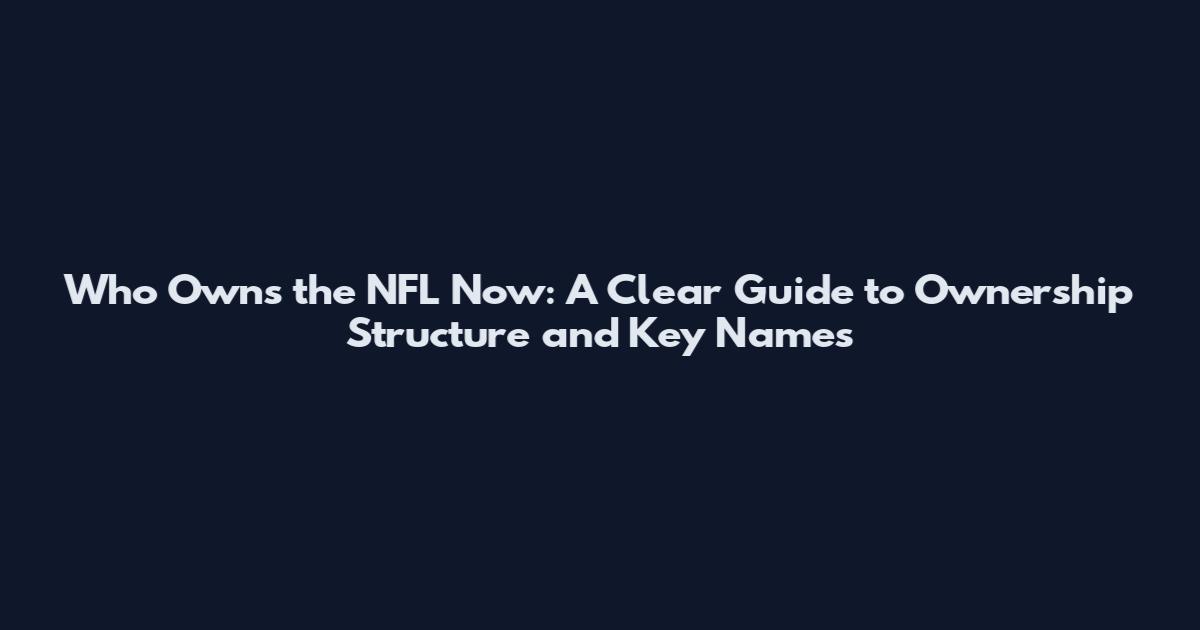 Who Owns the NFL Now: A Clear Guide to Ownership Structure and Key Names