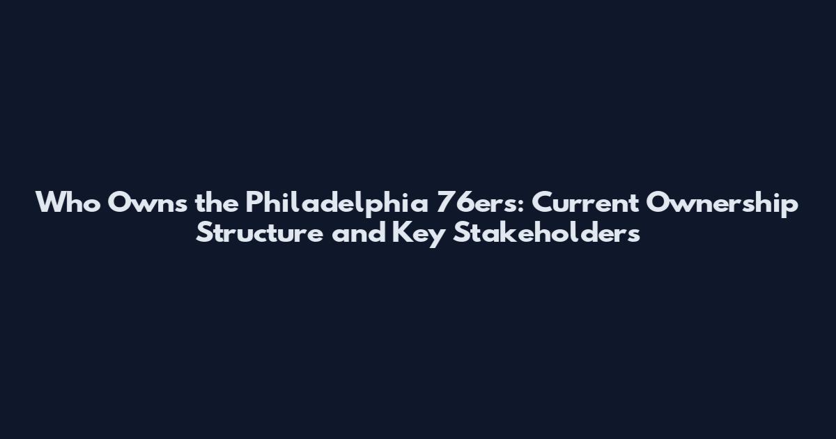 Who Owns the Philadelphia 76ers: Current Ownership Structure and Key Stakeholders