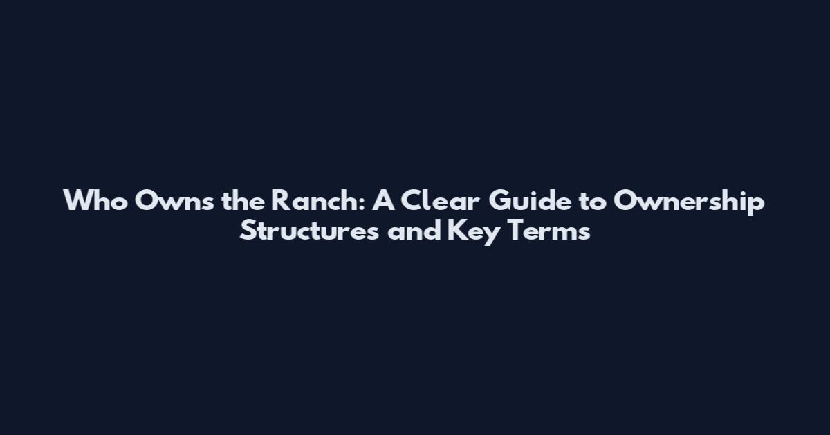 Who Owns the Ranch: A Clear Guide to Ownership Structures and Key Terms