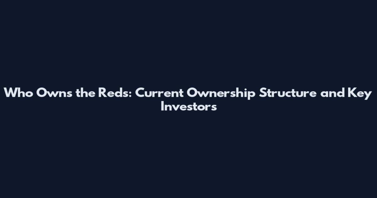 Who Owns the Reds: Current Ownership Structure and Key Investors
