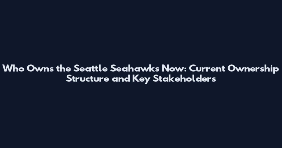 Who Owns the Seattle Seahawks Now: Current Ownership Structure and Key Stakeholders