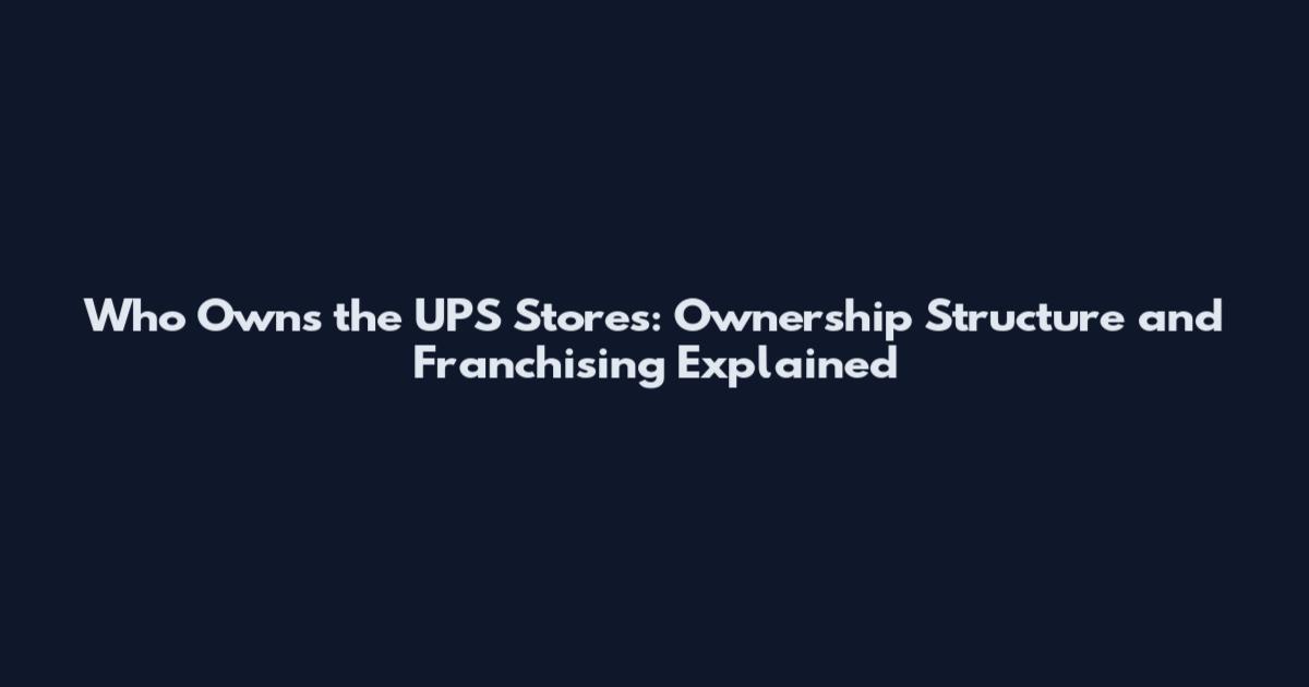 Who Owns the UPS Stores: Ownership Structure and Franchising Explained