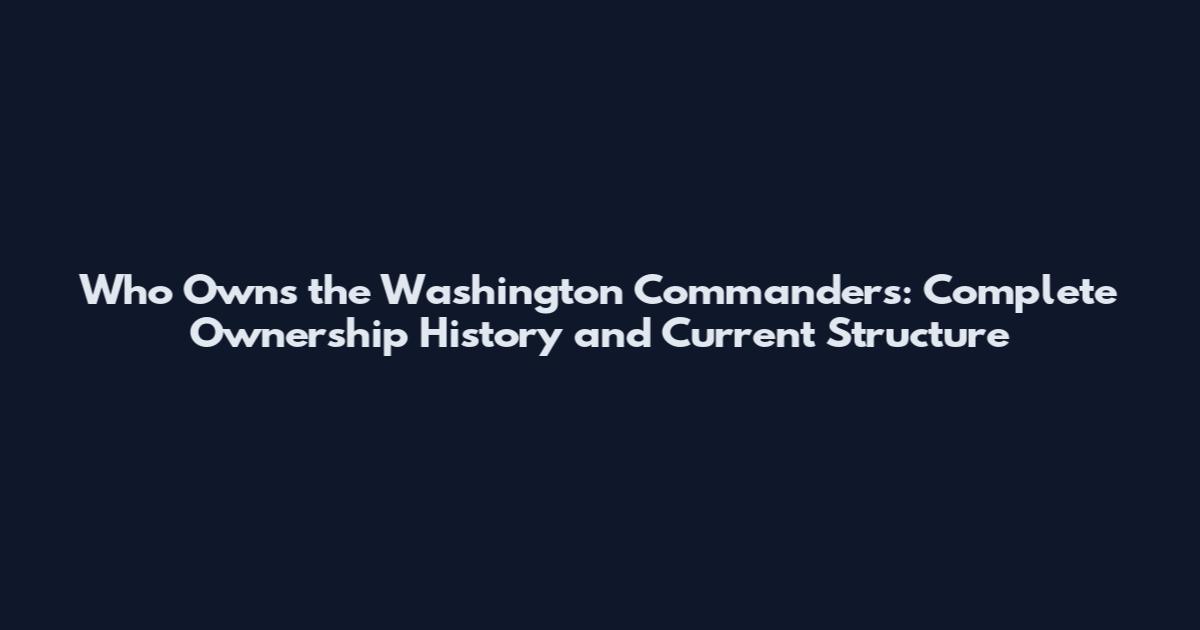 Who Owns the Washington Commanders: Complete Ownership History and Current Structure