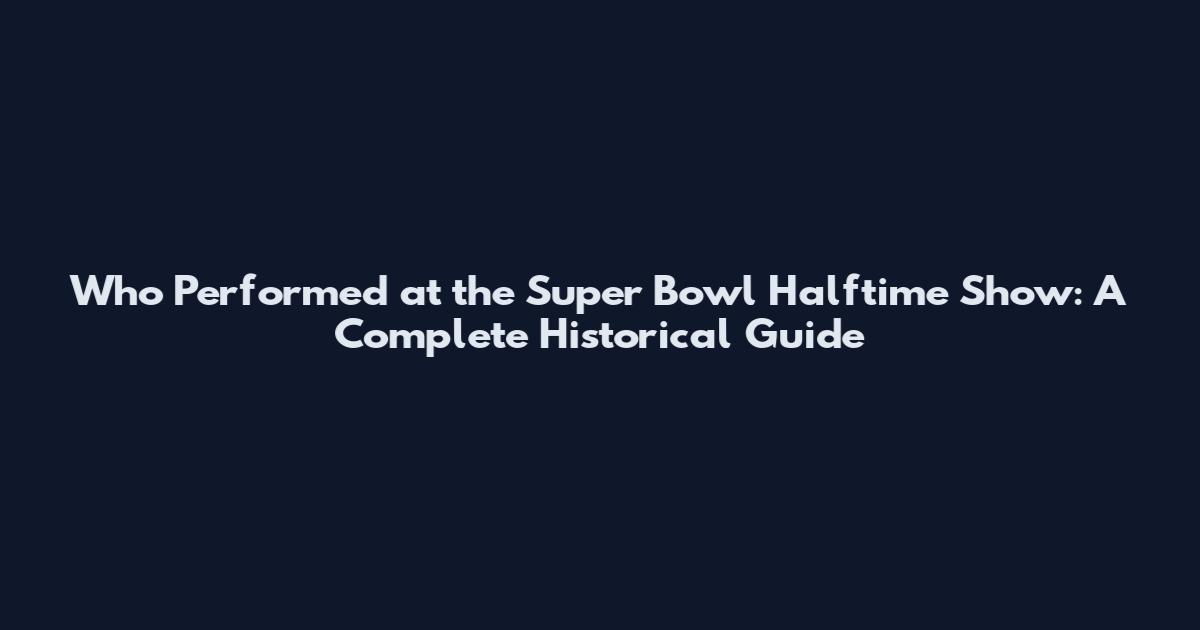 Who Performed at the Super Bowl Halftime Show: A Complete Historical Guide