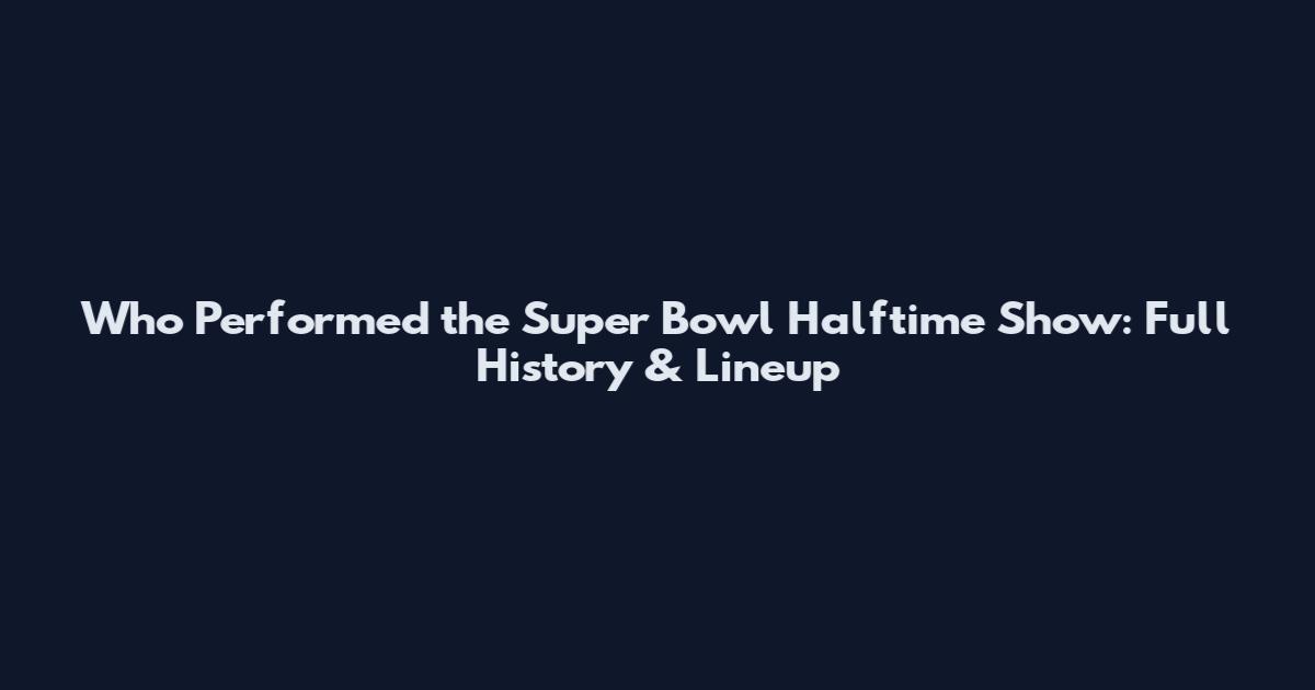 Who Performed the Super Bowl Halftime Show: Full History & Lineup