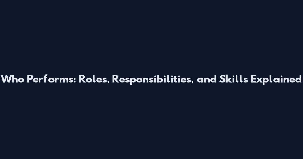 Who Performs: Roles, Responsibilities, and Skills Explained