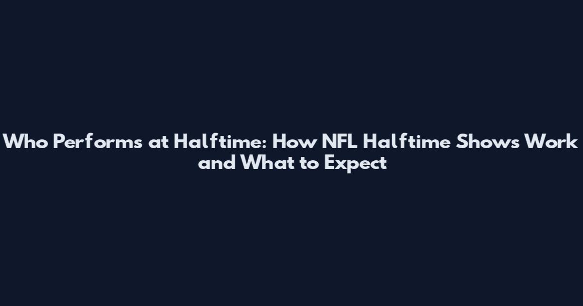 Who Performs at Halftime: How NFL Halftime Shows Work and What to Expect