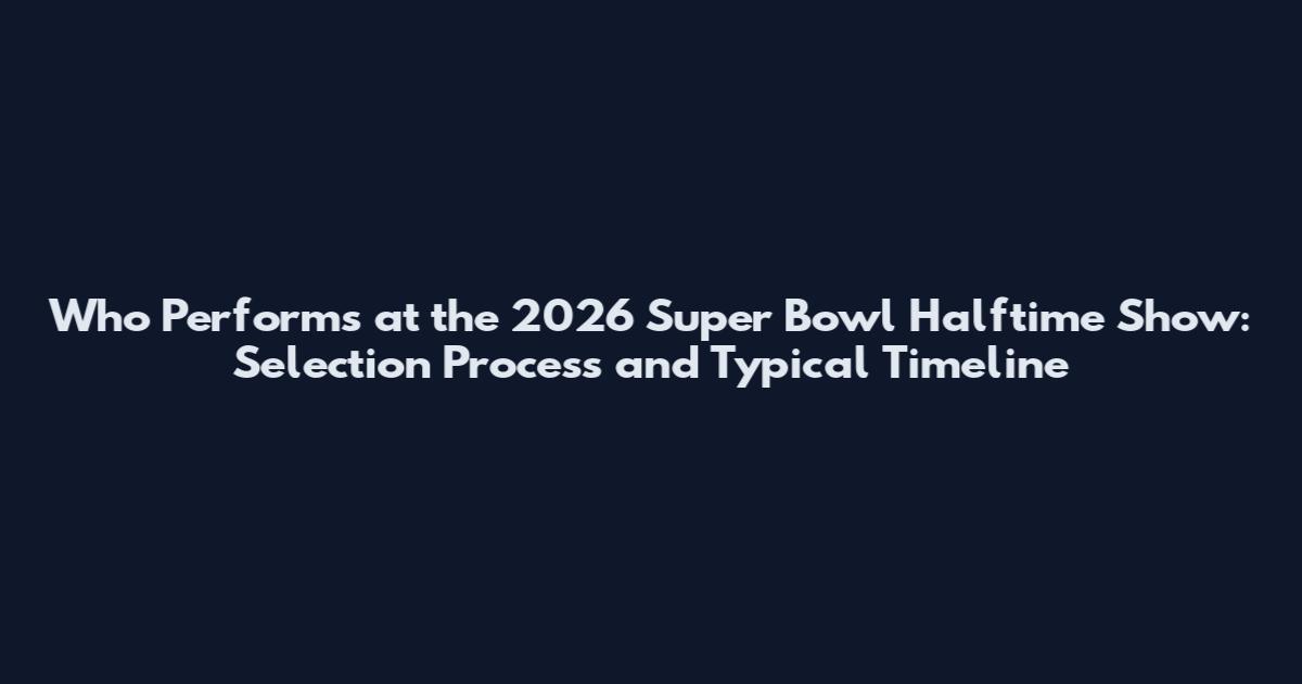 Who Performs at the 2026 Super Bowl Halftime Show: Selection Process and Typical Timeline